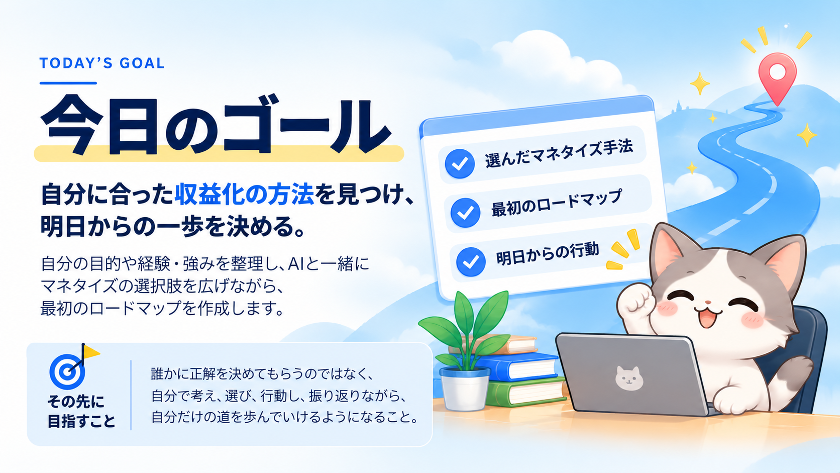 今日のゴール:自分に合った収益化の方法を見つけ、明日からの一歩を決める。自分の目的や経験・強みを整理し、AIと一緒にマネタイズの選択肢を広げながら、最初のロードマップを作成します。今日持ち帰るもの:選んだマネタイズ手法、最初のロードマップ、明日からの行動。その先に目指すこと:誰かに正解を決めてもらうのではなく、自分で考え、選び、行動し、振り返りながら、自分だけの道を歩んでいけるようになること。